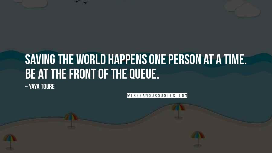 Yaya Toure Quotes: Saving the world happens one person at a time. Be at the front of the queue.