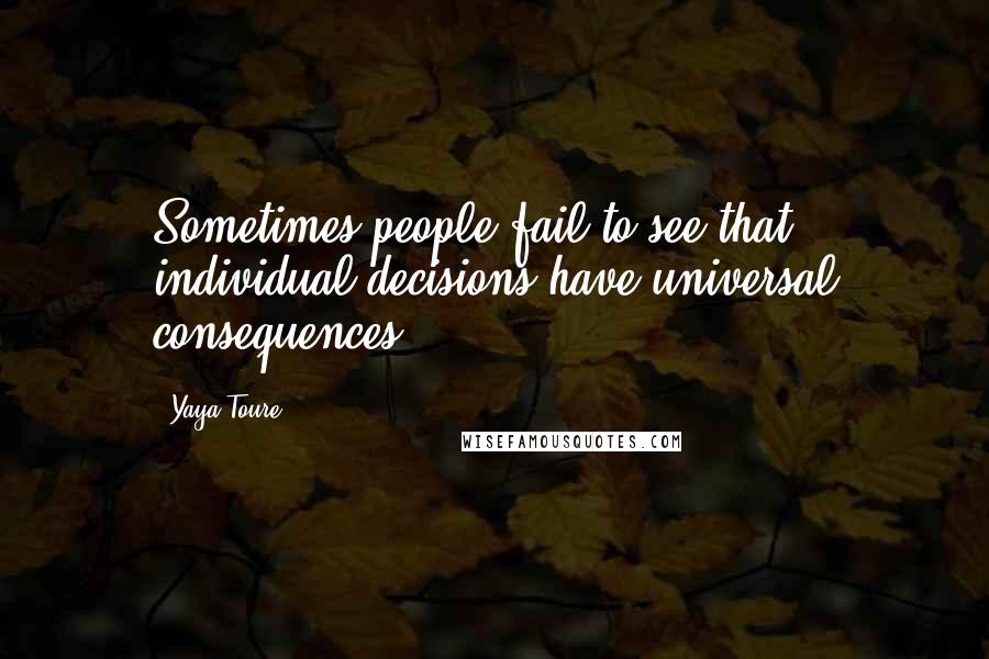 Yaya Toure Quotes: Sometimes people fail to see that individual decisions have universal consequences.