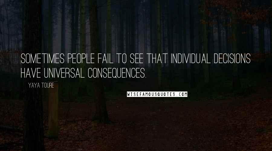 Yaya Toure Quotes: Sometimes people fail to see that individual decisions have universal consequences.