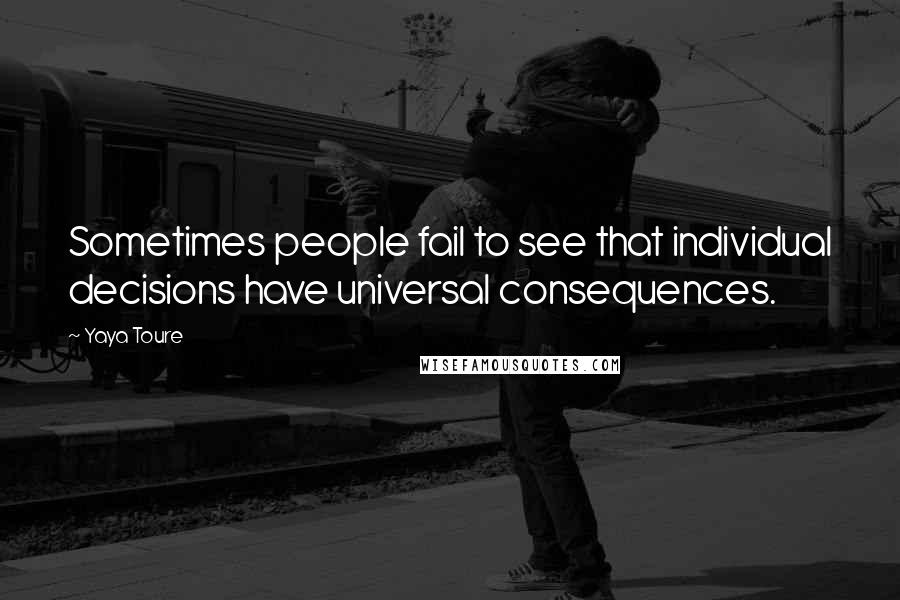 Yaya Toure Quotes: Sometimes people fail to see that individual decisions have universal consequences.