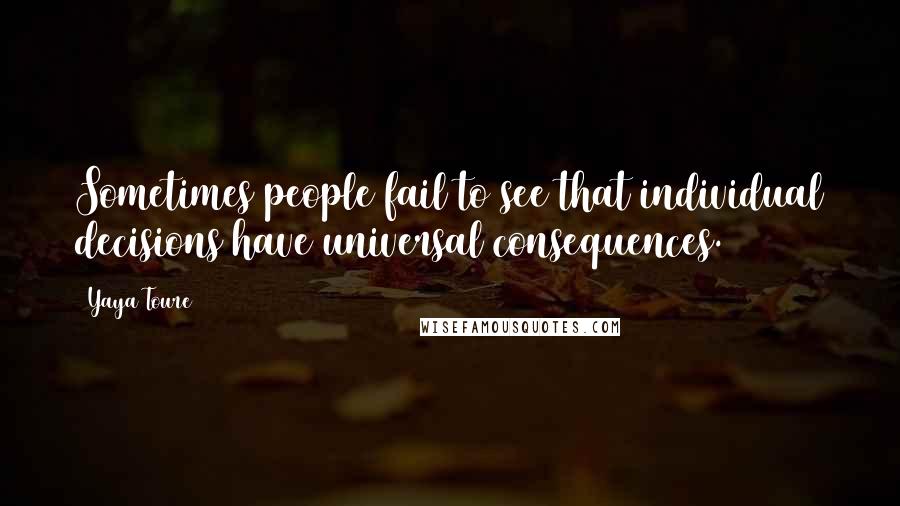 Yaya Toure Quotes: Sometimes people fail to see that individual decisions have universal consequences.