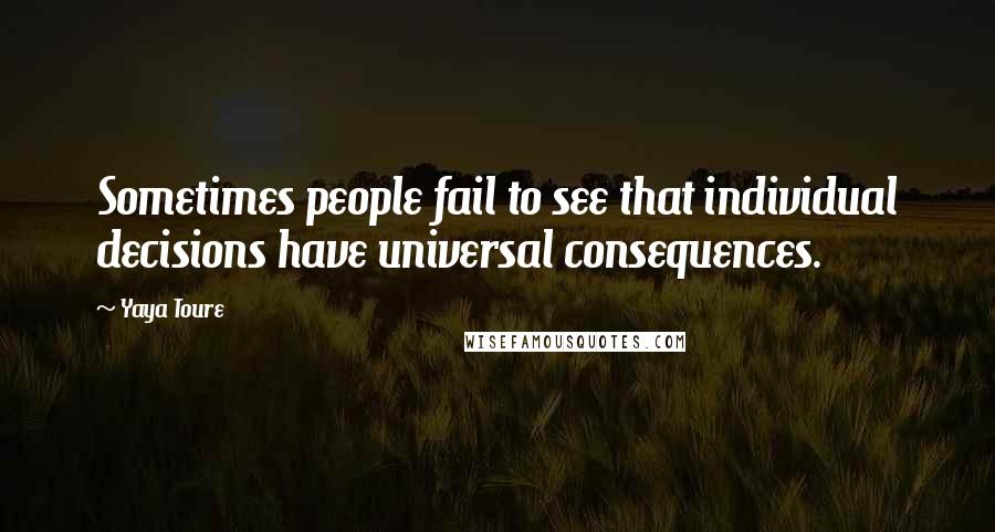 Yaya Toure Quotes: Sometimes people fail to see that individual decisions have universal consequences.