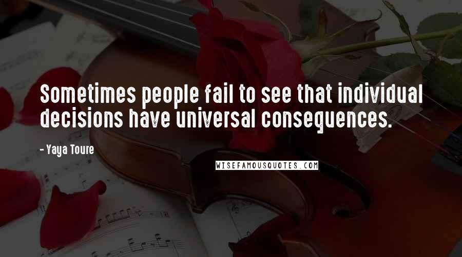 Yaya Toure Quotes: Sometimes people fail to see that individual decisions have universal consequences.