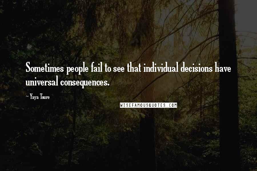 Yaya Toure Quotes: Sometimes people fail to see that individual decisions have universal consequences.