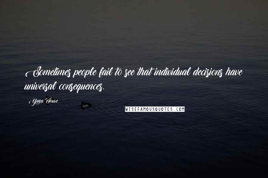 Yaya Toure Quotes: Sometimes people fail to see that individual decisions have universal consequences.