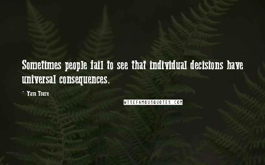 Yaya Toure Quotes: Sometimes people fail to see that individual decisions have universal consequences.