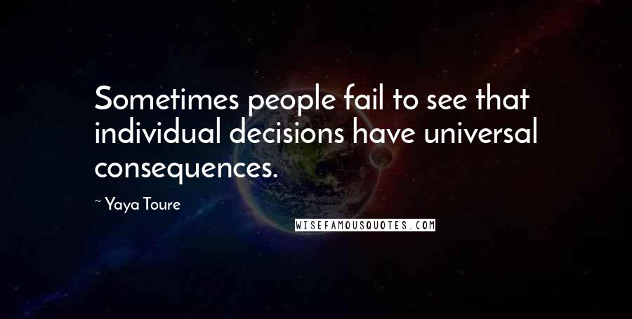 Yaya Toure Quotes: Sometimes people fail to see that individual decisions have universal consequences.