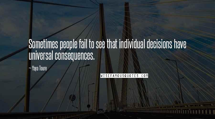 Yaya Toure Quotes: Sometimes people fail to see that individual decisions have universal consequences.