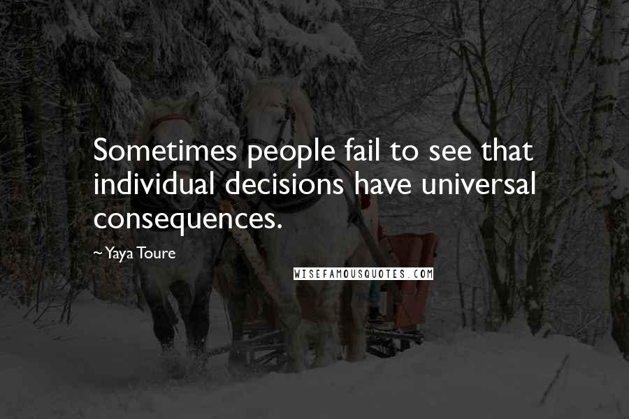 Yaya Toure Quotes: Sometimes people fail to see that individual decisions have universal consequences.