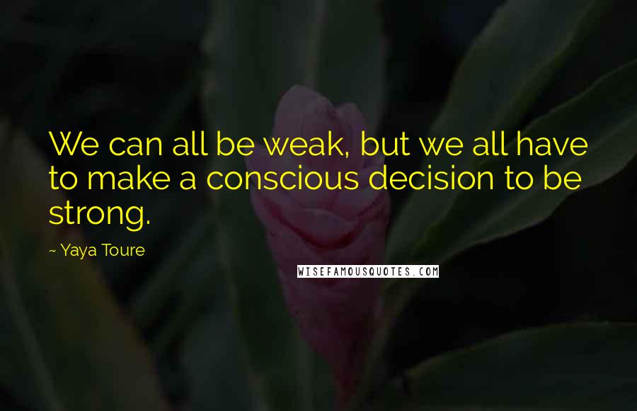 Yaya Toure Quotes: We can all be weak, but we all have to make a conscious decision to be strong.