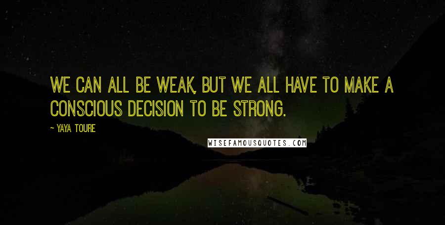 Yaya Toure Quotes: We can all be weak, but we all have to make a conscious decision to be strong.