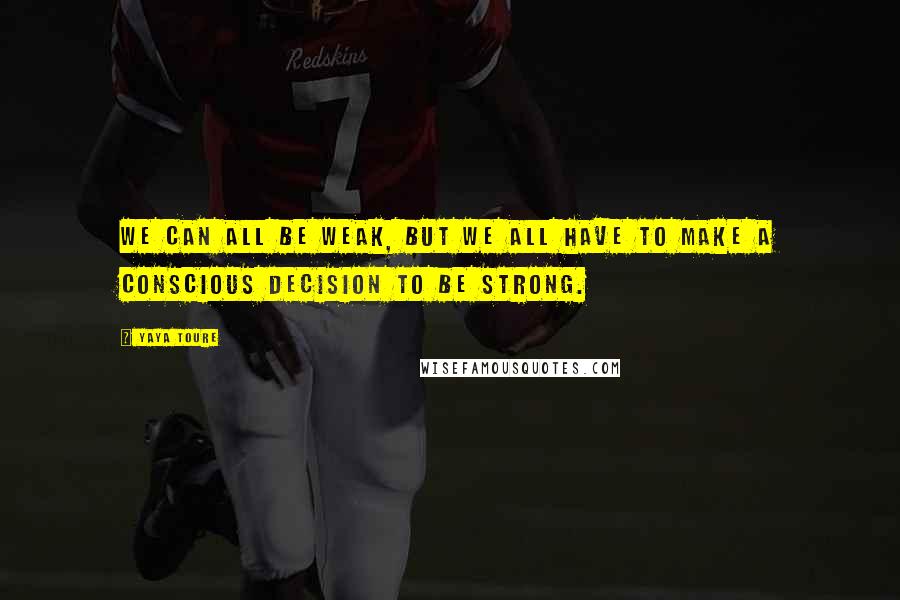 Yaya Toure Quotes: We can all be weak, but we all have to make a conscious decision to be strong.