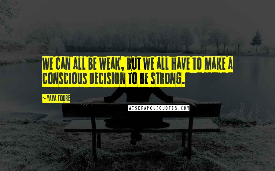 Yaya Toure Quotes: We can all be weak, but we all have to make a conscious decision to be strong.