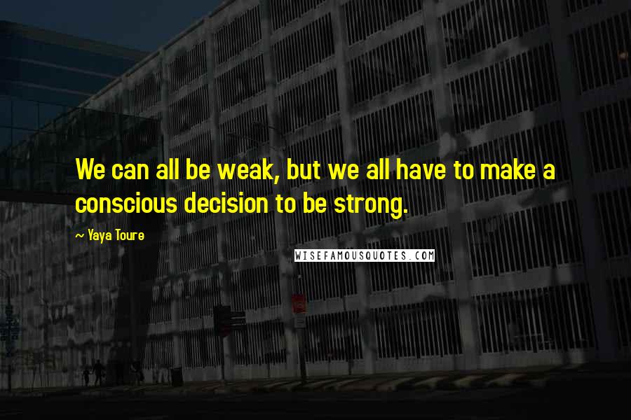 Yaya Toure Quotes: We can all be weak, but we all have to make a conscious decision to be strong.