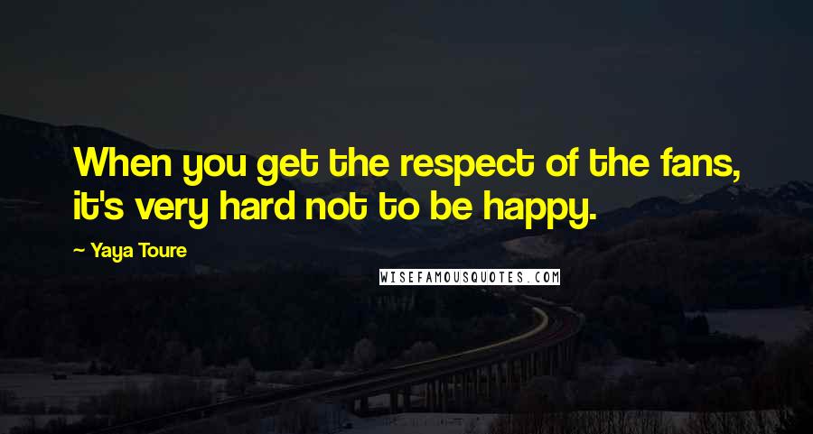 Yaya Toure Quotes: When you get the respect of the fans, it's very hard not to be happy.