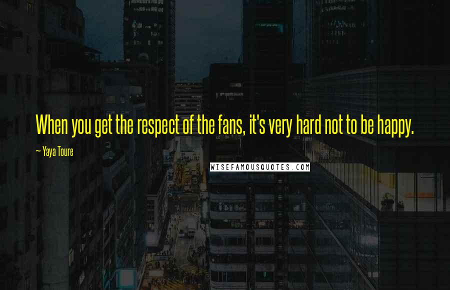 Yaya Toure Quotes: When you get the respect of the fans, it's very hard not to be happy.