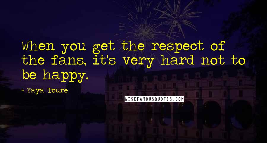 Yaya Toure Quotes: When you get the respect of the fans, it's very hard not to be happy.