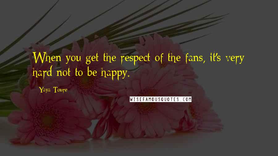 Yaya Toure Quotes: When you get the respect of the fans, it's very hard not to be happy.