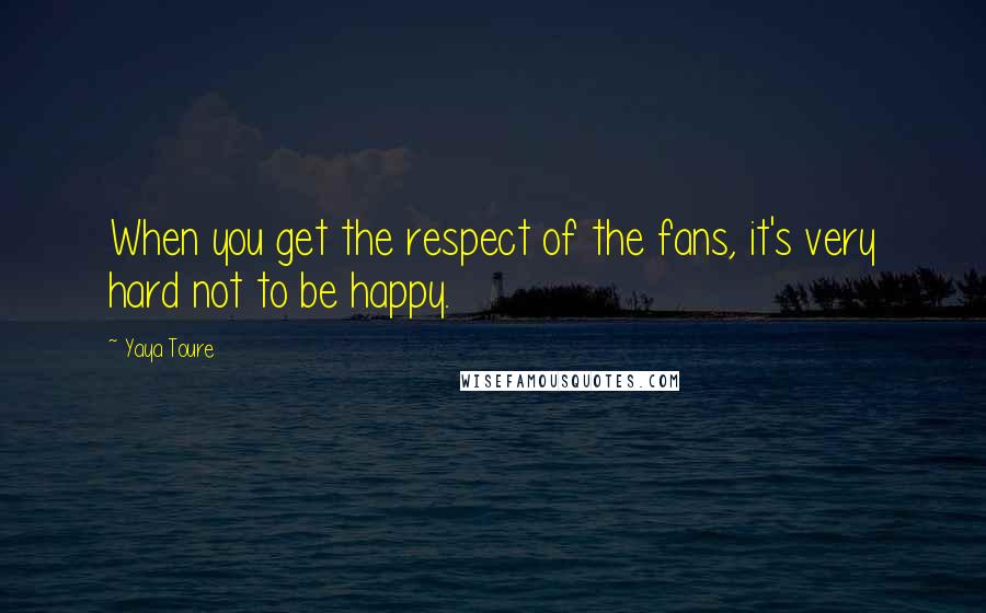 Yaya Toure Quotes: When you get the respect of the fans, it's very hard not to be happy.