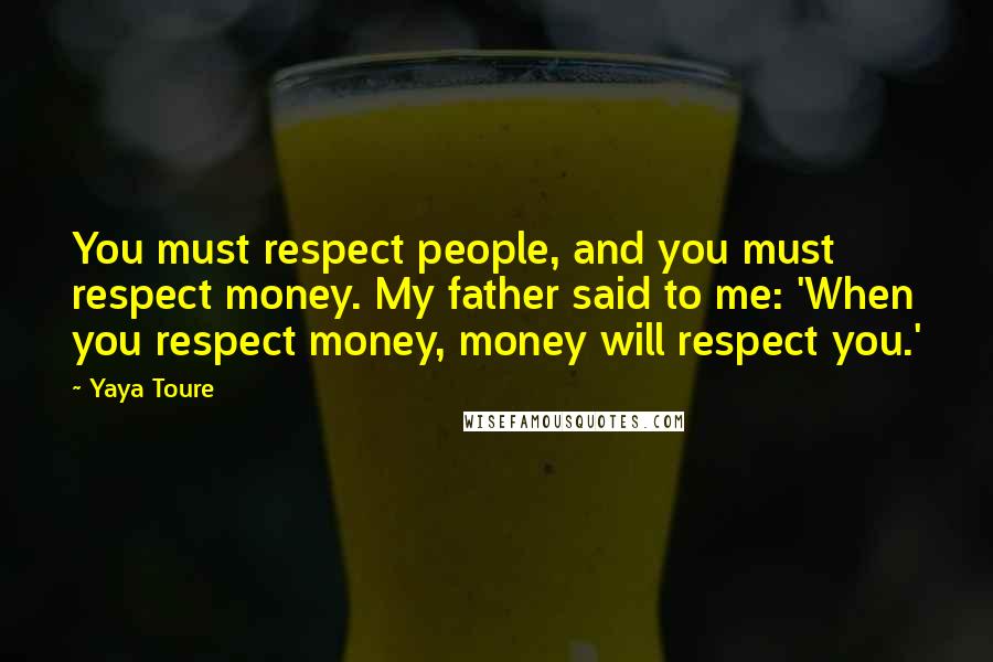 Yaya Toure Quotes: You must respect people, and you must respect money. My father said to me: 'When you respect money, money will respect you.'