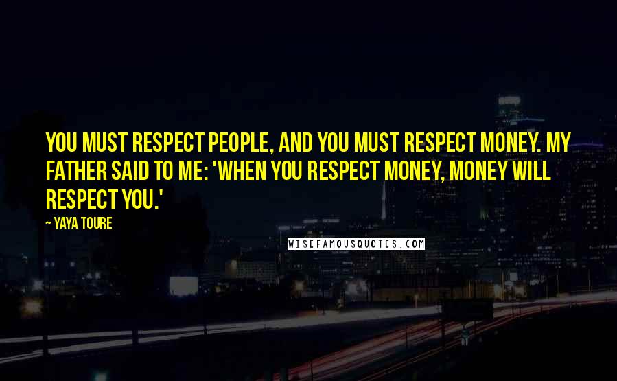 Yaya Toure Quotes: You must respect people, and you must respect money. My father said to me: 'When you respect money, money will respect you.'