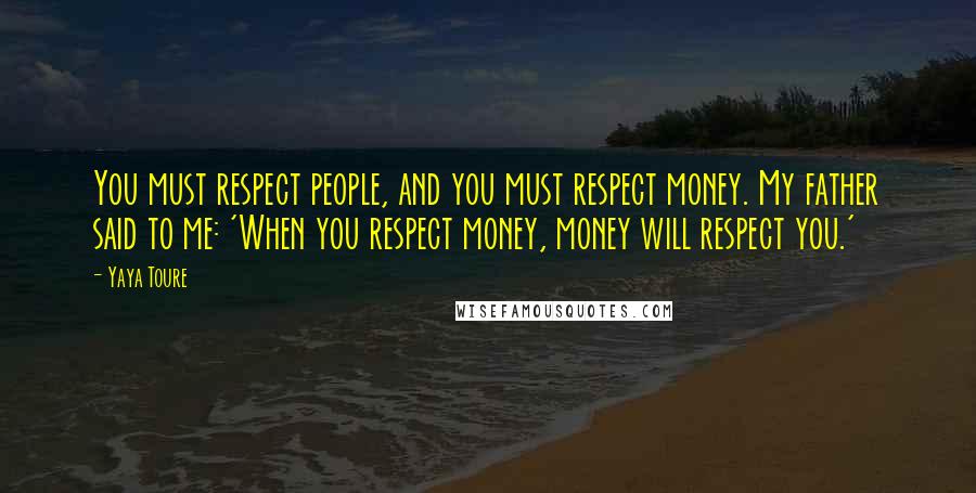 Yaya Toure Quotes: You must respect people, and you must respect money. My father said to me: 'When you respect money, money will respect you.'