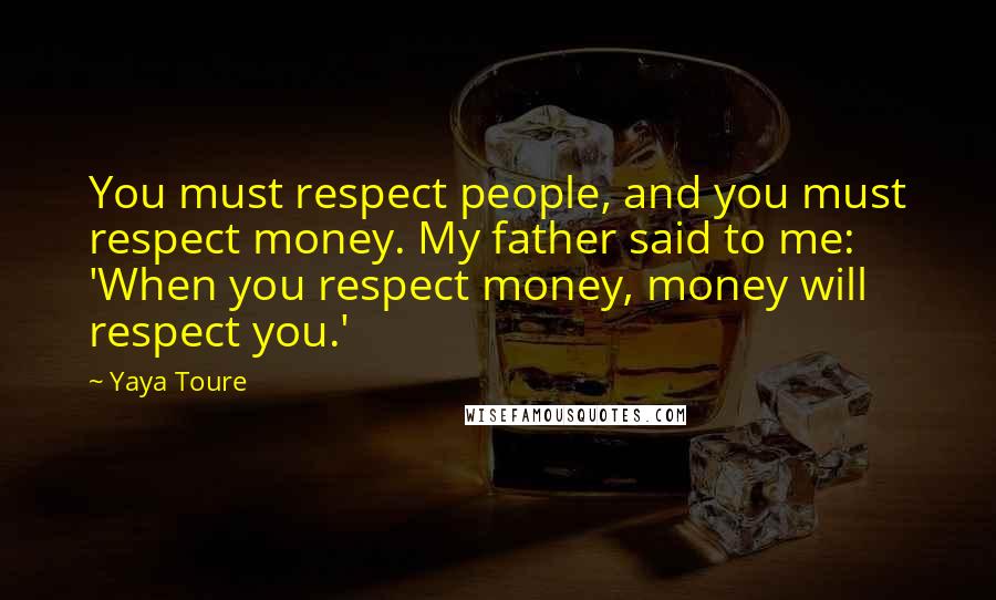 Yaya Toure Quotes: You must respect people, and you must respect money. My father said to me: 'When you respect money, money will respect you.'