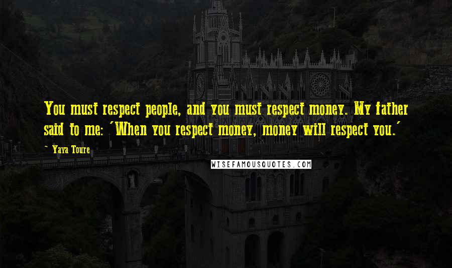 Yaya Toure Quotes: You must respect people, and you must respect money. My father said to me: 'When you respect money, money will respect you.'