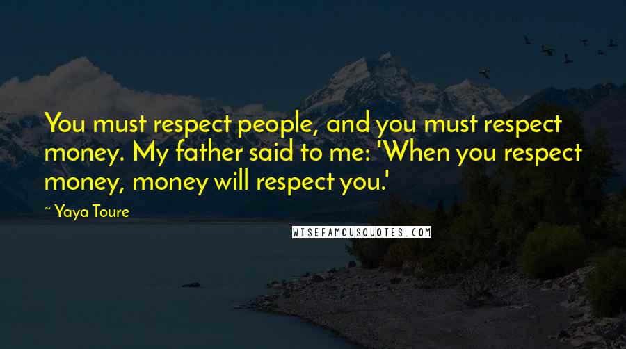 Yaya Toure Quotes: You must respect people, and you must respect money. My father said to me: 'When you respect money, money will respect you.'