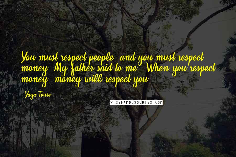 Yaya Toure Quotes: You must respect people, and you must respect money. My father said to me: 'When you respect money, money will respect you.'