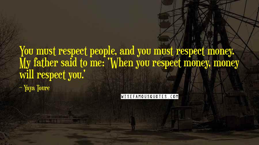 Yaya Toure Quotes: You must respect people, and you must respect money. My father said to me: 'When you respect money, money will respect you.'