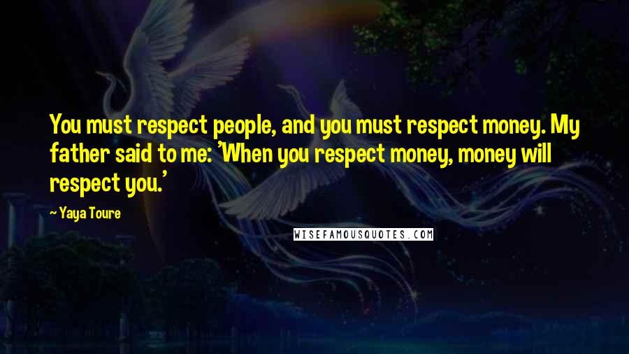 Yaya Toure Quotes: You must respect people, and you must respect money. My father said to me: 'When you respect money, money will respect you.'