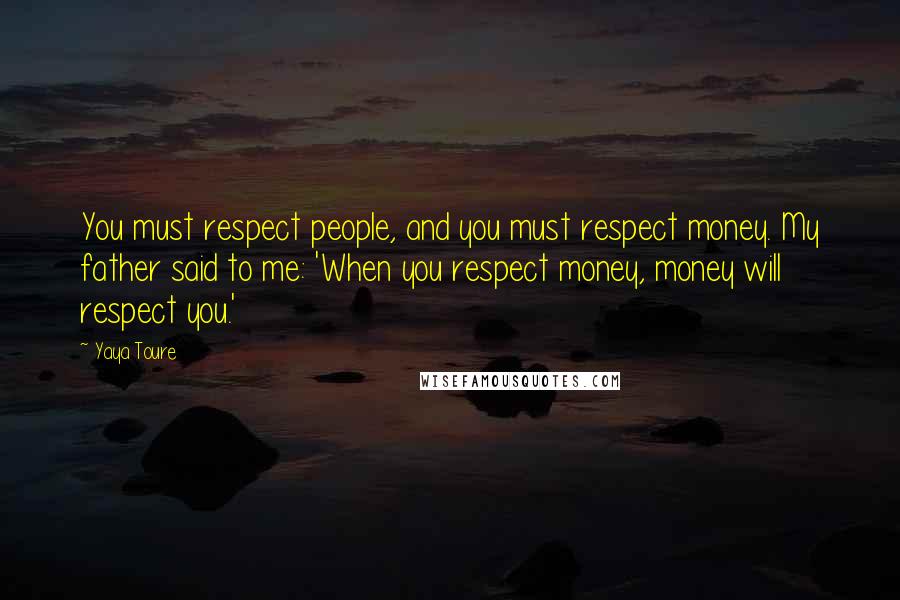 Yaya Toure Quotes: You must respect people, and you must respect money. My father said to me: 'When you respect money, money will respect you.'