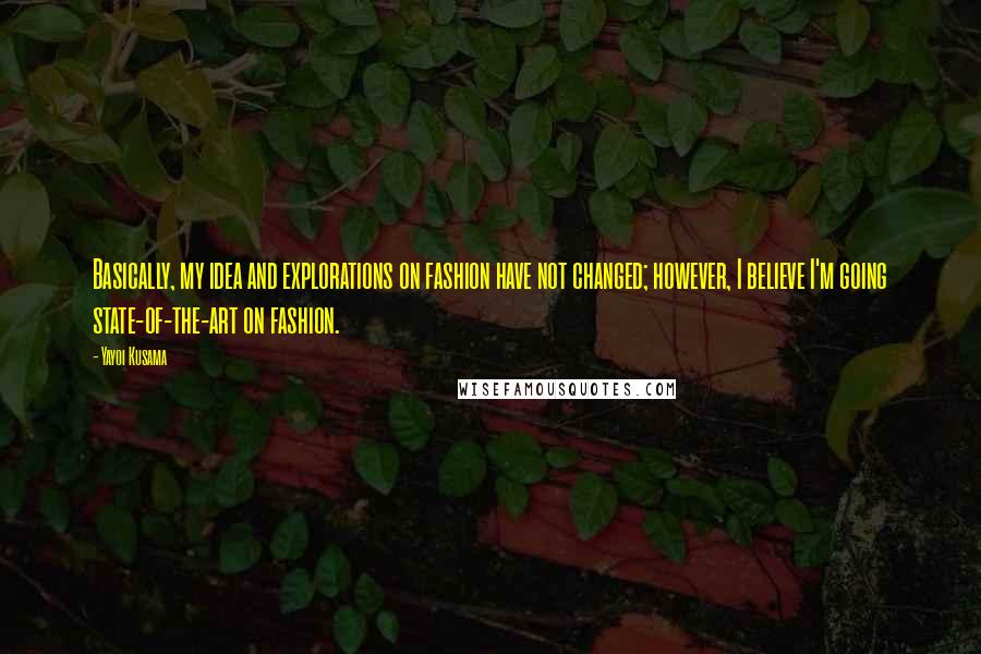 Yayoi Kusama Quotes: Basically, my idea and explorations on fashion have not changed; however, I believe I'm going state-of-the-art on fashion.