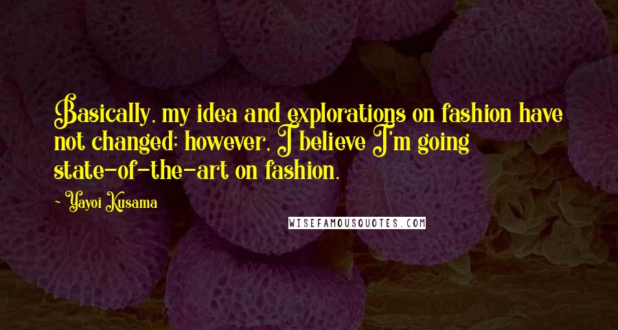 Yayoi Kusama Quotes: Basically, my idea and explorations on fashion have not changed; however, I believe I'm going state-of-the-art on fashion.