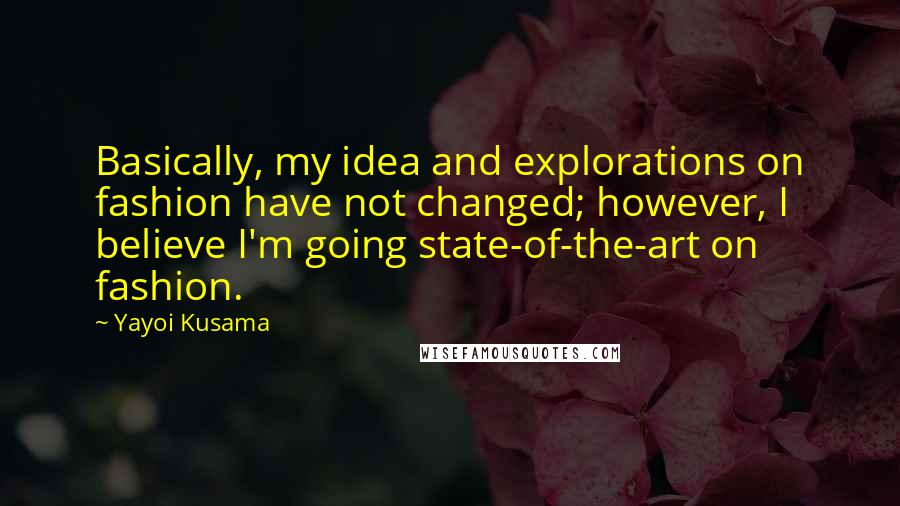 Yayoi Kusama Quotes: Basically, my idea and explorations on fashion have not changed; however, I believe I'm going state-of-the-art on fashion.