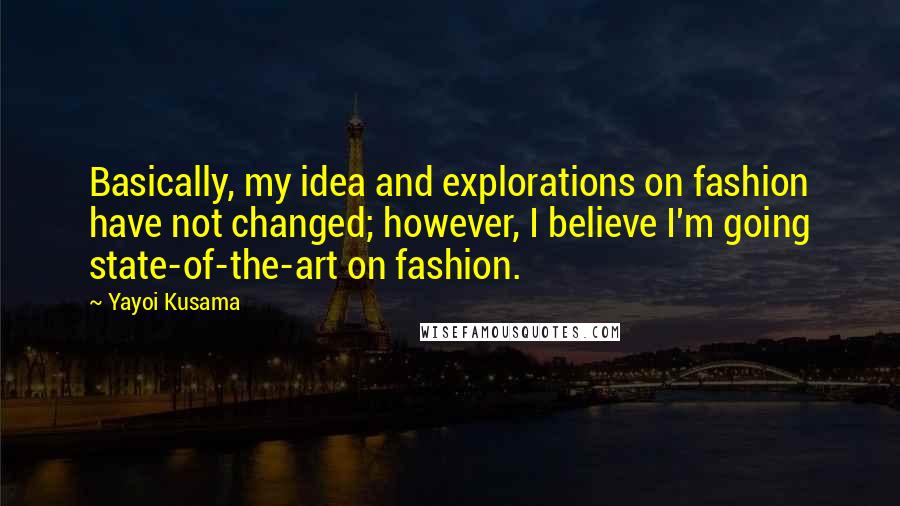 Yayoi Kusama Quotes: Basically, my idea and explorations on fashion have not changed; however, I believe I'm going state-of-the-art on fashion.