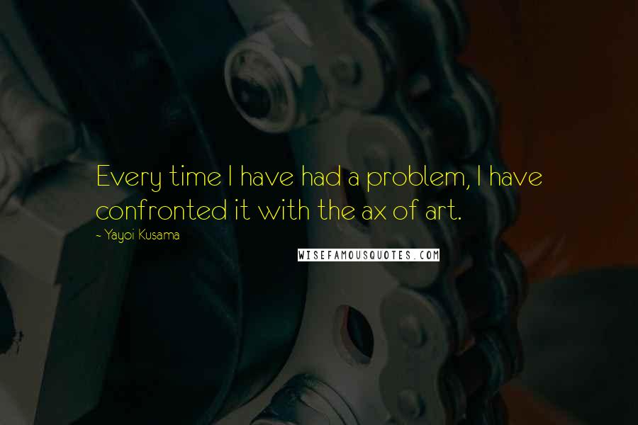 Yayoi Kusama Quotes: Every time I have had a problem, I have confronted it with the ax of art.