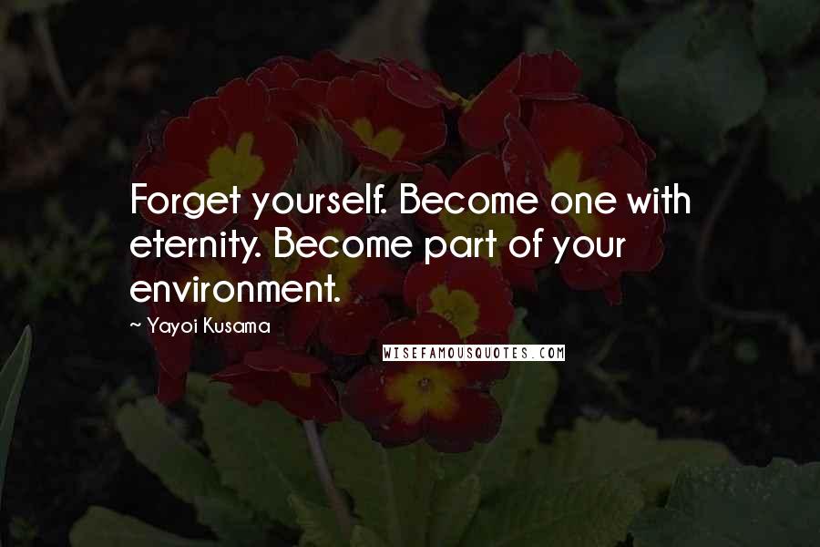 Yayoi Kusama Quotes: Forget yourself. Become one with eternity. Become part of your environment.