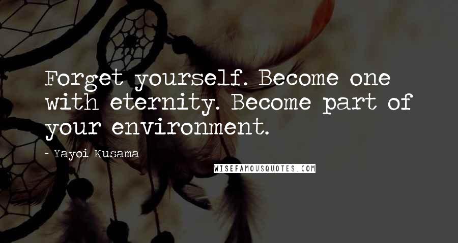 Yayoi Kusama Quotes: Forget yourself. Become one with eternity. Become part of your environment.