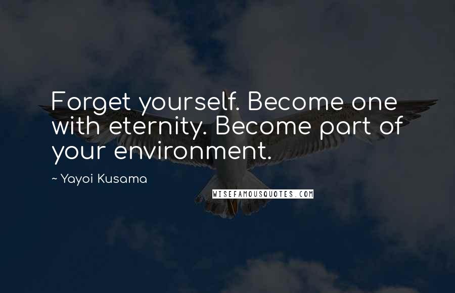 Yayoi Kusama Quotes: Forget yourself. Become one with eternity. Become part of your environment.