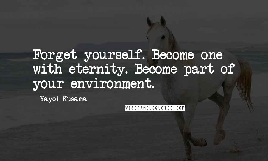 Yayoi Kusama Quotes: Forget yourself. Become one with eternity. Become part of your environment.