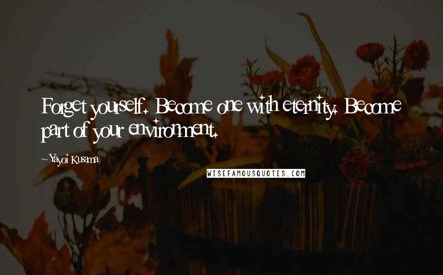 Yayoi Kusama Quotes: Forget yourself. Become one with eternity. Become part of your environment.