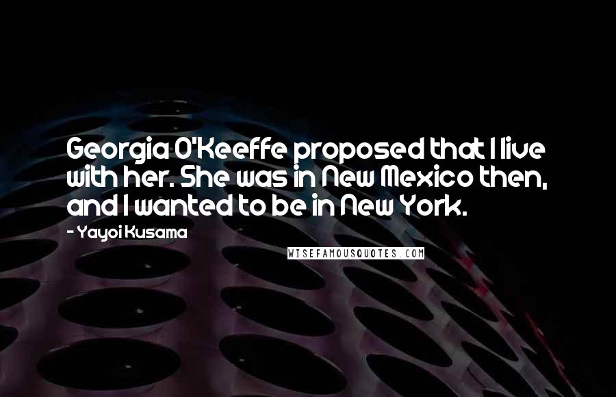 Yayoi Kusama Quotes: Georgia O'Keeffe proposed that I live with her. She was in New Mexico then, and I wanted to be in New York.