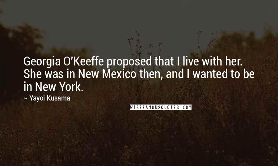 Yayoi Kusama Quotes: Georgia O'Keeffe proposed that I live with her. She was in New Mexico then, and I wanted to be in New York.