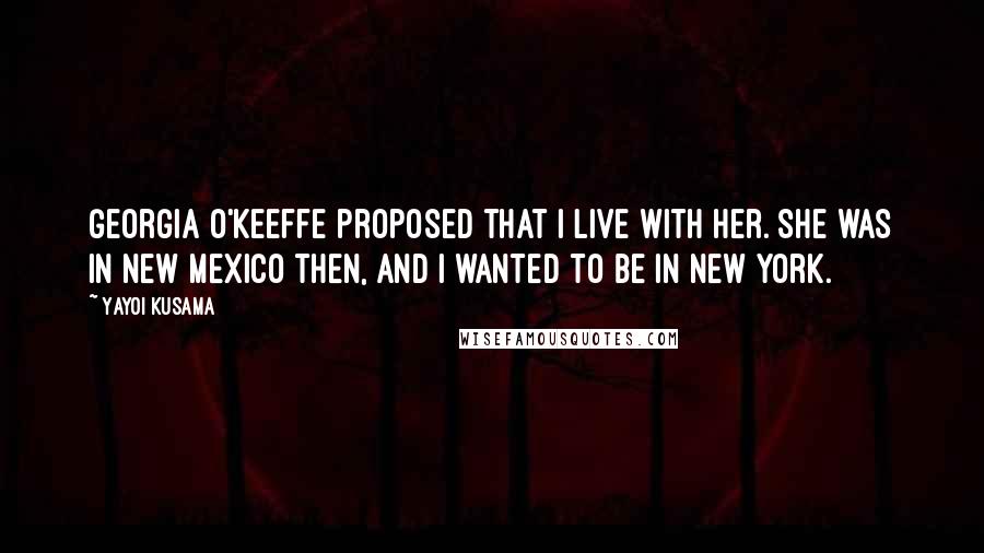 Yayoi Kusama Quotes: Georgia O'Keeffe proposed that I live with her. She was in New Mexico then, and I wanted to be in New York.