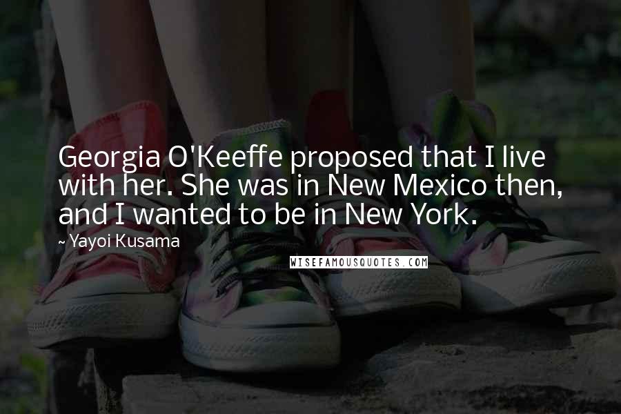 Yayoi Kusama Quotes: Georgia O'Keeffe proposed that I live with her. She was in New Mexico then, and I wanted to be in New York.