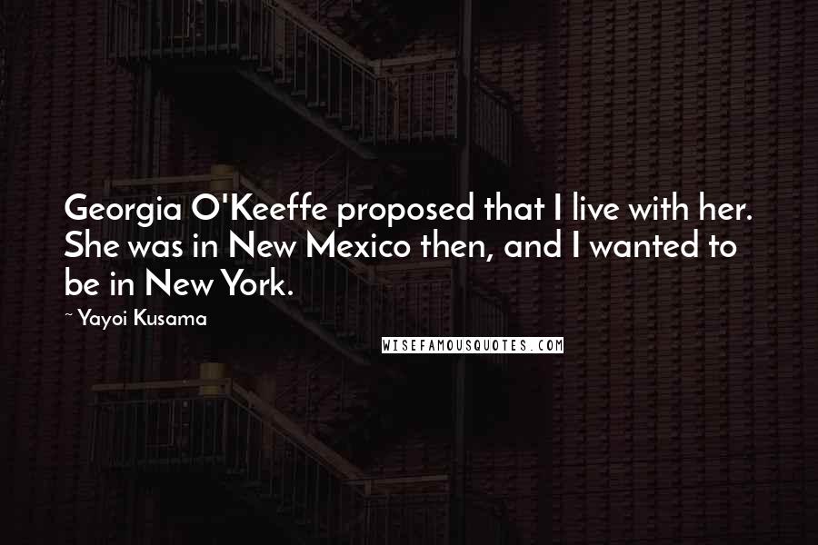 Yayoi Kusama Quotes: Georgia O'Keeffe proposed that I live with her. She was in New Mexico then, and I wanted to be in New York.