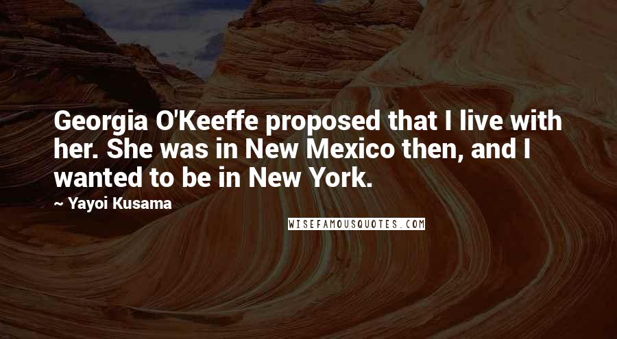 Yayoi Kusama Quotes: Georgia O'Keeffe proposed that I live with her. She was in New Mexico then, and I wanted to be in New York.