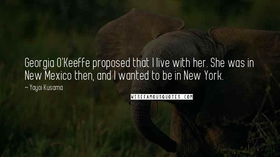 Yayoi Kusama Quotes: Georgia O'Keeffe proposed that I live with her. She was in New Mexico then, and I wanted to be in New York.